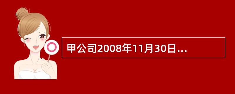 甲公司2008年11月30日有关科目的余额如下: 单位:万元 总账科目 明细科目