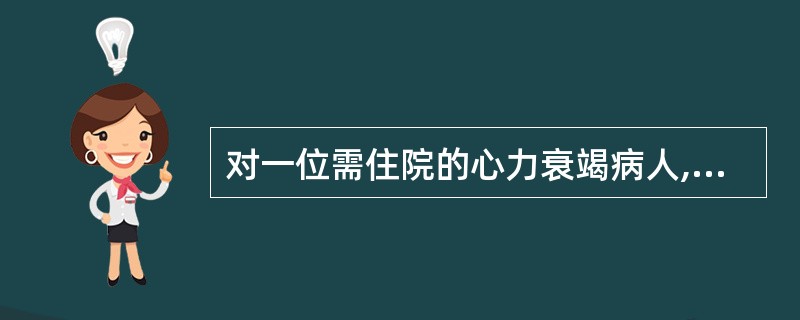 对一位需住院的心力衰竭病人,住院处的护理人员首先应( )。