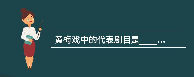 黄梅戏中的代表剧目是_________。 ( )