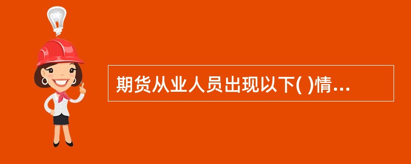 期货从业人员出现以下( )情况时,机构应在10个工作日内向中国期货业协会报告。