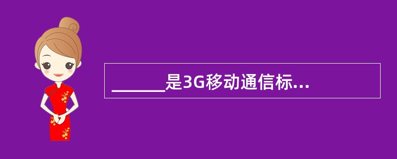 ______是3G移动通信标准之一,也是我国自主研发的被国际电联吸纳为国际标准的