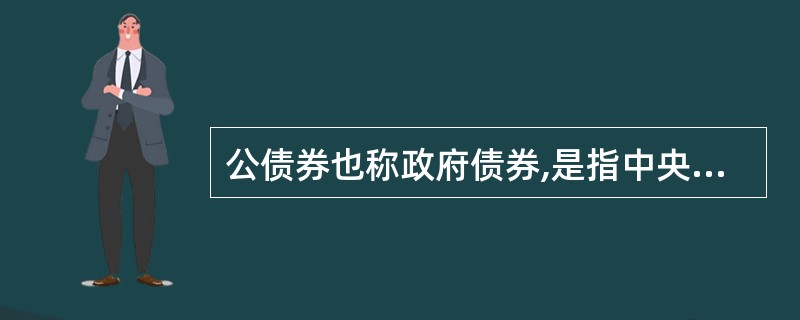 公债券也称政府债券,是指中央政府和地方政府发行公债时发给公债购买人的一种格式化的