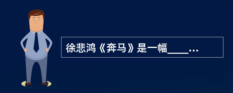 徐悲鸿《奔马》是一幅_______ 作品。 ( )