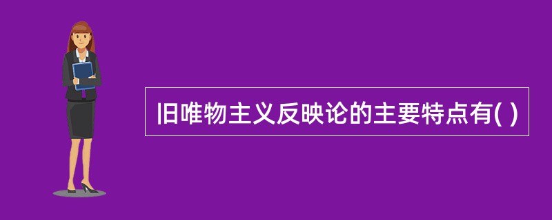 旧唯物主义反映论的主要特点有( )