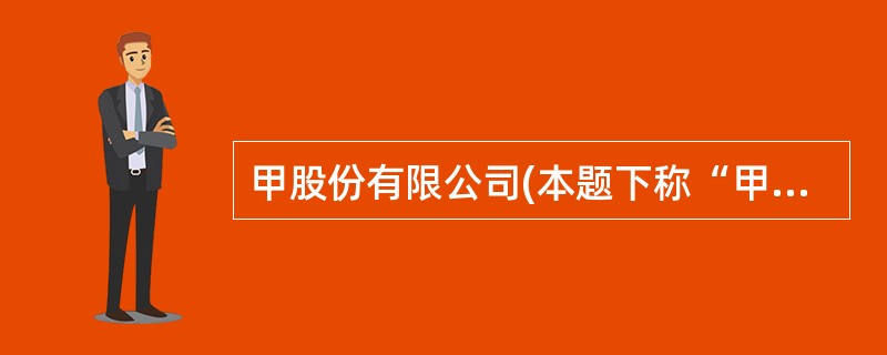 甲股份有限公司(本题下称“甲公司”)为上市公司,系增值税一般纳税人,适用的增值税