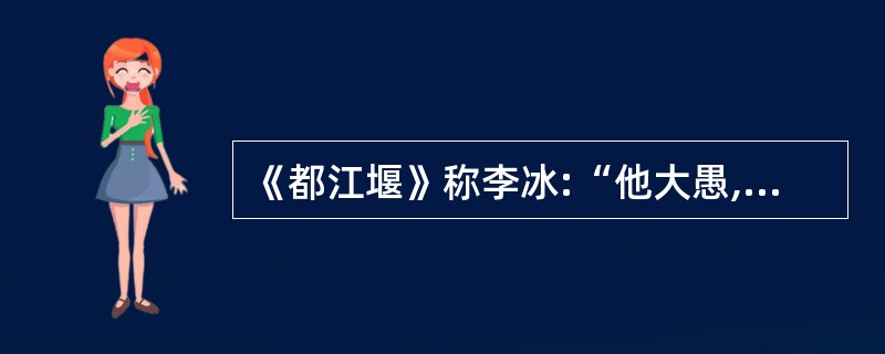 《都江堰》称李冰:“他大愚,又大智。他大拙,又大巧。”其中“大愚”、“大拙”的意