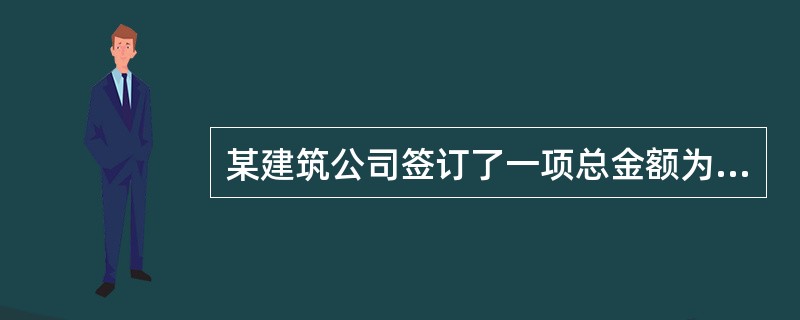 某建筑公司签订了一项总金额为1 200万元的建造合同,承建一幢办公楼。工程已于2