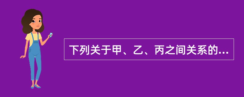 下列关于甲、乙、丙之间关系的何种表述是正确的?