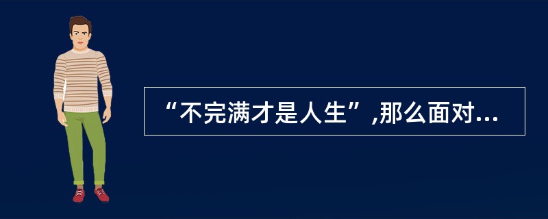 “不完满才是人生”,那么面对不完满的人生,我们应该如何对待?(3分)