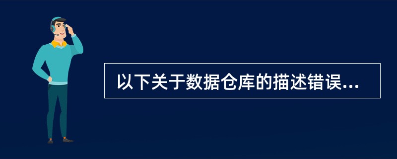  以下关于数据仓库的描述错误的是 (31) 。 (31)