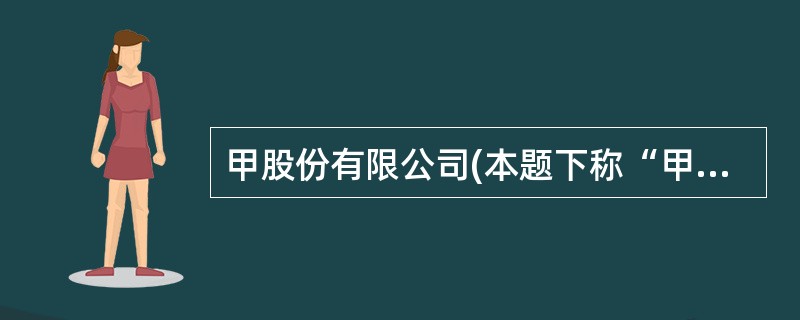 甲股份有限公司(本题下称“甲公司”)为上市公司,2007年至2008年发生的相关