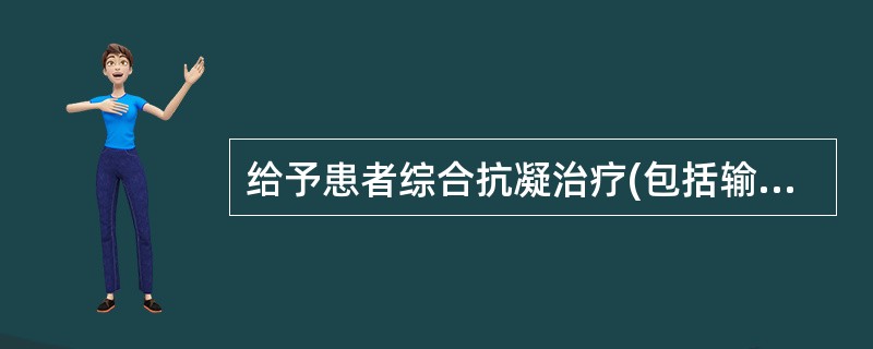 给予患者综合抗凝治疗(包括输注蝮蛇抗栓酶、尿激酶、肝素。口服双嘧达莫、阿司匹林、