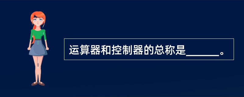 运算器和控制器的总称是______。