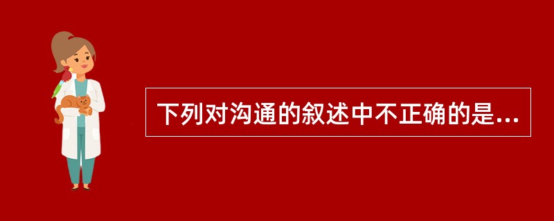 下列对沟通的叙述中不正确的是( )。