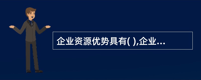 企业资源优势具有( ),企业要不断投入以保持和创新其优势。