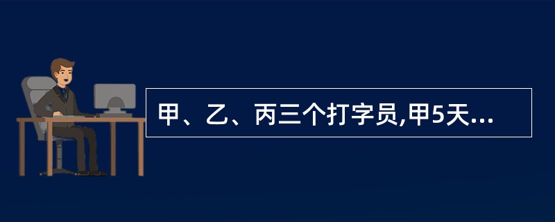 甲、乙、丙三个打字员,甲5天的工作量相当于乙6天的工作量;乙与丙工作能力之比为4