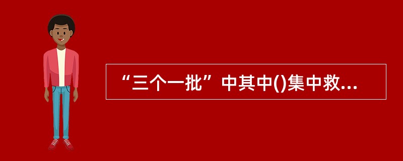 “三个一批”中其中()集中救治一批。