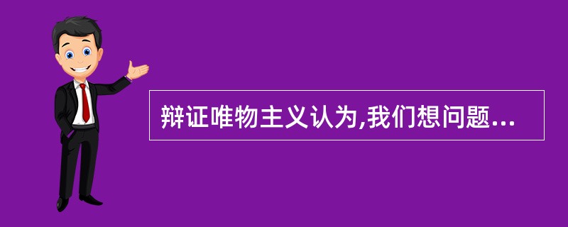 辩证唯物主义认为,我们想问题办事情的出发点是( )。