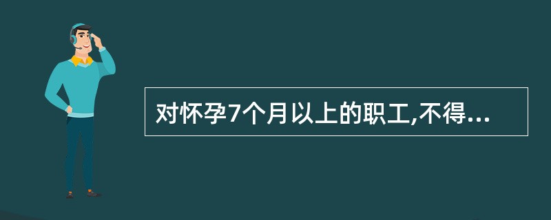 对怀孕7个月以上的职工,不得按排( )。