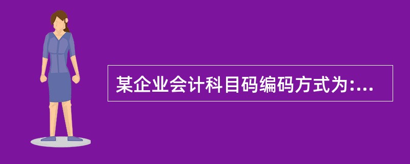 某企业会计科目码编码方式为:一级为4位,二级为2位,三级为2位,四级为2位121