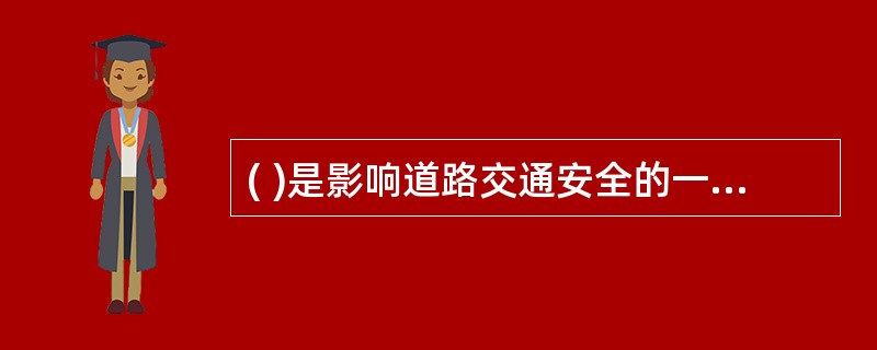 ( )是影响道路交通安全的一个重要因素,科学健全的安全管理体制,是减少事故、防患