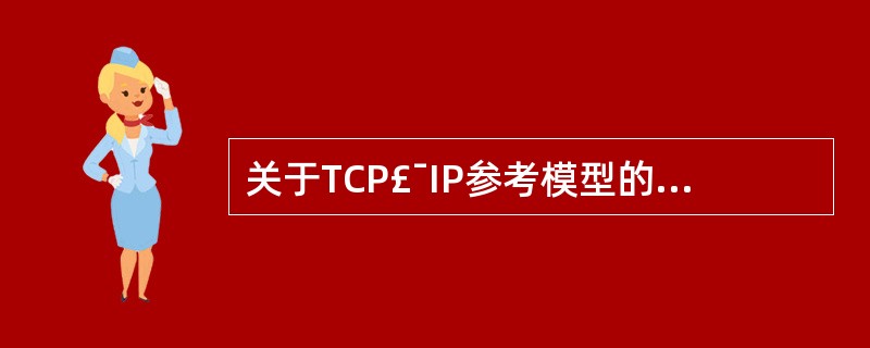关于TCP£¯IP参考模型的描述中,错误的是A)分为4个层次 B)最低层是传输层
