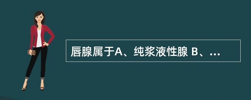 唇腺属于A、纯浆液性腺 B、纯粘液性腺 C、混合性腺 D、以浆液性腺泡为主的混合