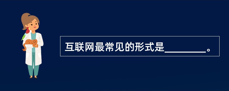 互联网最常见的形式是________。