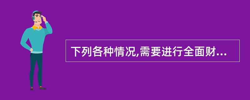 下列各种情况,需要进行全面财产清查的有( )。