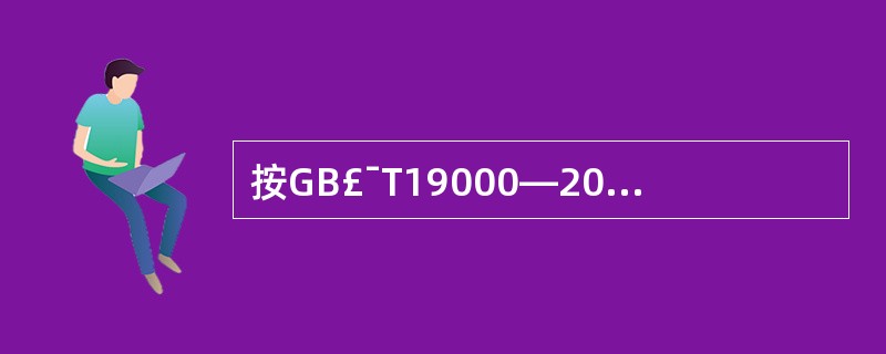 按GB£¯T19000—2000族标准的要求,系统识别和管理组织内使用的过程,特