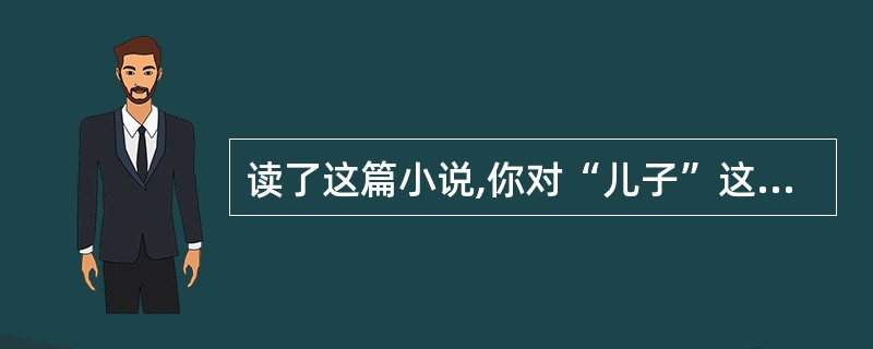 读了这篇小说,你对“儿子”这个形象有怎样的认识?(4分)