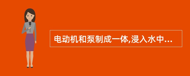 电动机和泵制成一体,浸入水中进行抽吸和输送水的泵是( )。