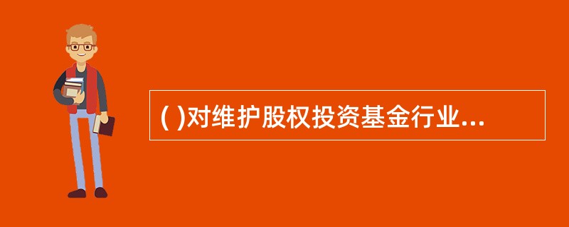 ( )对维护股权投资基金行业的良好秩序、提高股权投资基金行业效率、保护股权投资基