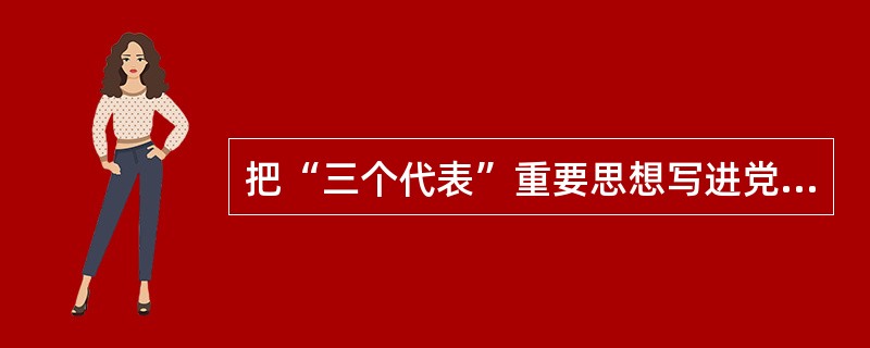 把“三个代表”重要思想写进党章,作为党的指导思想是在( )。