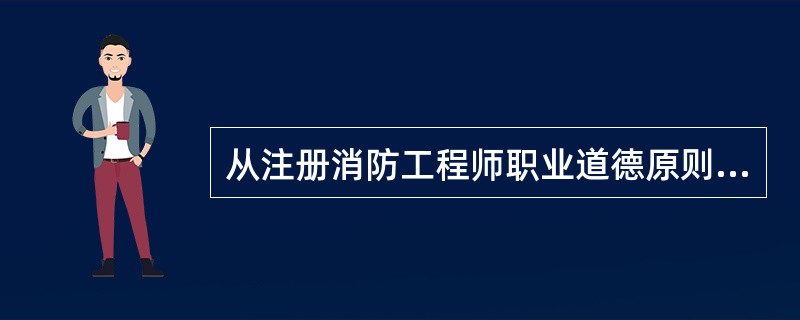 从注册消防工程师职业道德原则应具有的特点和作用看,注册消防工程师职业道德最根本的