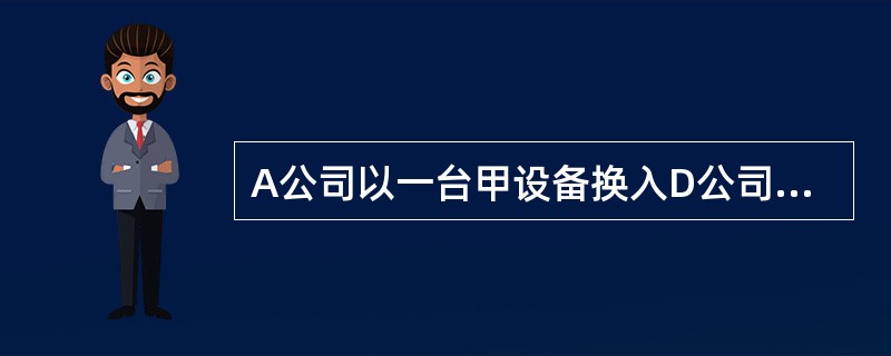 A公司以一台甲设备换入D公司的一台乙设备。甲设备的账面原价为22万元,已提折旧3