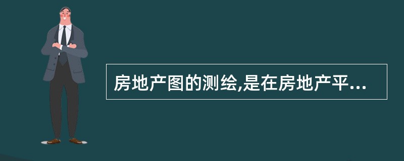 房地产图的测绘,是在房地产平面控制测量及房地产调查完成后所进行的对房屋和土地使用