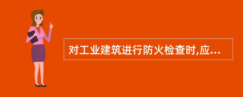 对工业建筑进行防火检查时,应注意检查工业建筑的火灾危险性、耐火等级和建筑面积。在