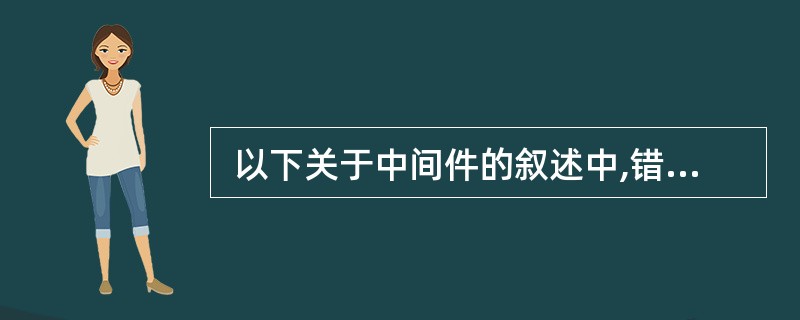  以下关于中间件的叙述中,错误的是 (45) 。 (45)