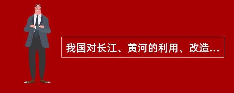 我国对长江、黄河的利用、改造的叙述正确的是: