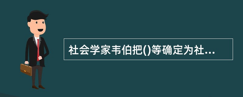 社会学家韦伯把()等确定为社会分层的关键因素。