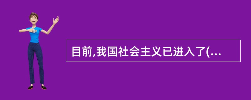 目前,我国社会主义已进入了( )阶段。