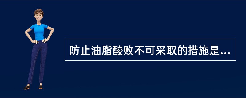 防止油脂酸败不可采取的措施是( )。