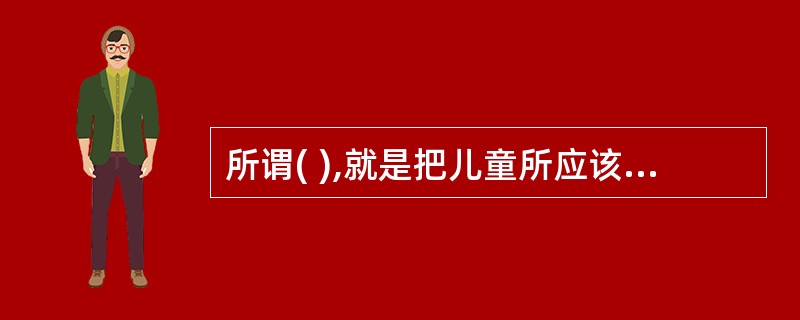 所谓( ),就是把儿童所应该学的东西结合在一起,完整地、系统地教授儿童。