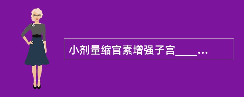 小剂量缩官素增强子宫________收缩,故用于催产和引产。