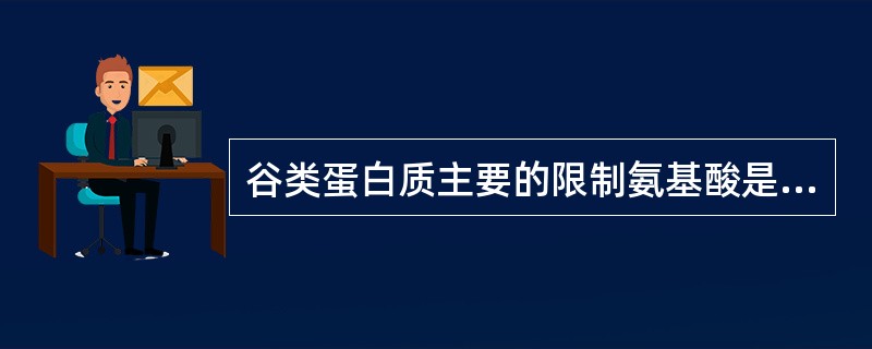 谷类蛋白质主要的限制氨基酸是赖氨酸,原因是谷类蛋白质化学组成中