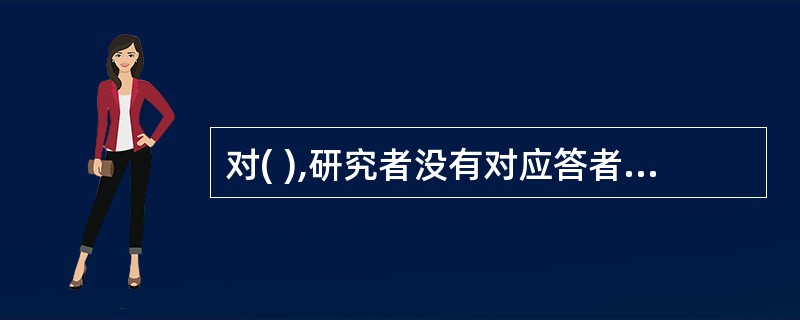 对( ),研究者没有对应答者的选择进行任何限制,要做的就是尽量把应答者的原话记录