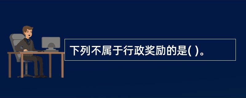 下列不属于行政奖励的是( )。