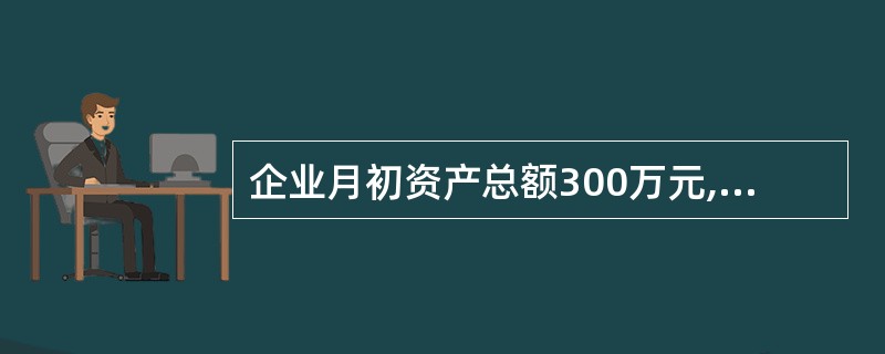 企业月初资产总额300万元,本月发生下列业务:赊购材料10万元;用银行存款偿还短