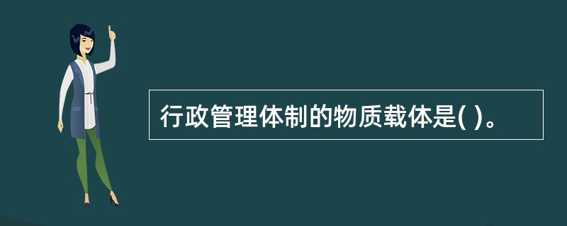 行政管理体制的物质载体是( )。